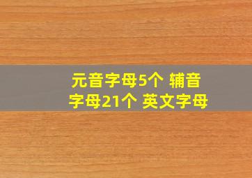 元音字母5个 辅音字母21个 英文字母